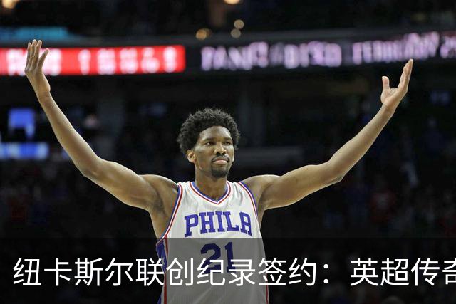 纽卡斯尔联创纪录签约：英超传奇、289球射手与本地英雄齐聚