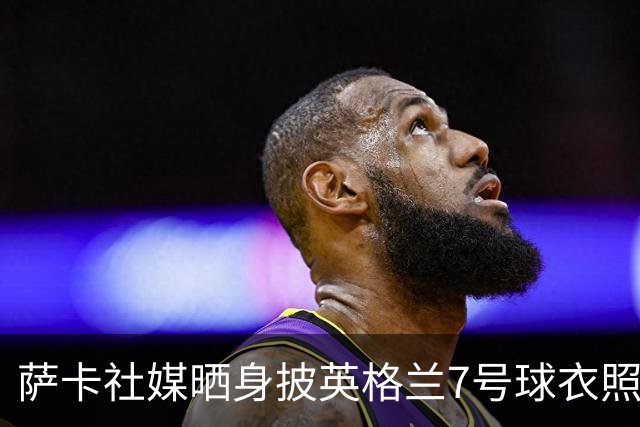 萨卡社媒晒身披英格兰7号球衣照片：7号